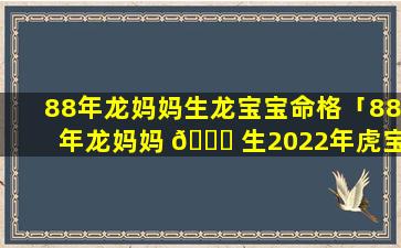 88年龙妈妈生龙宝宝命格「88年龙妈妈 🐋 生2022年虎宝宝好吗 🕊 」